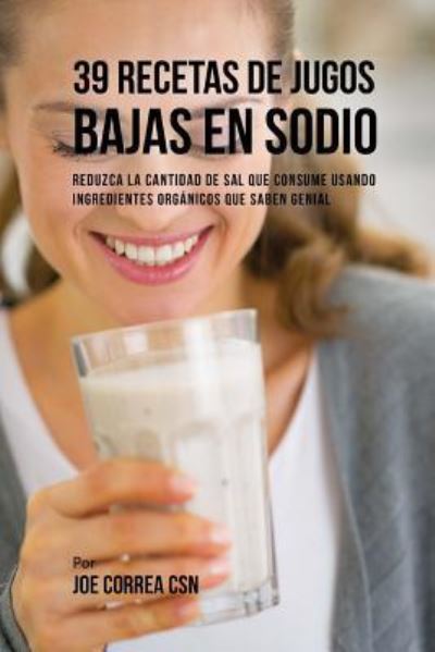 39 Recetas de Jugos Bajas En Sodio - Joe Correa CSN - Böcker - Createspace Independent Publishing Platf - 9781718765627 - 4 maj 2018