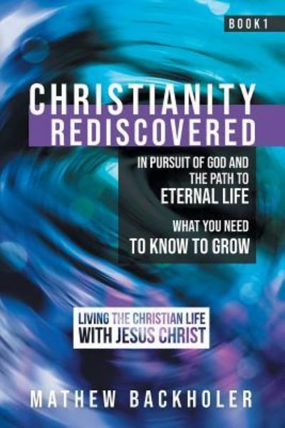 Cover for Mathew Backholer · Christianity Rediscovered, in Pursuit of God and the Path to Eternal Life (Paperback Book) (2018)