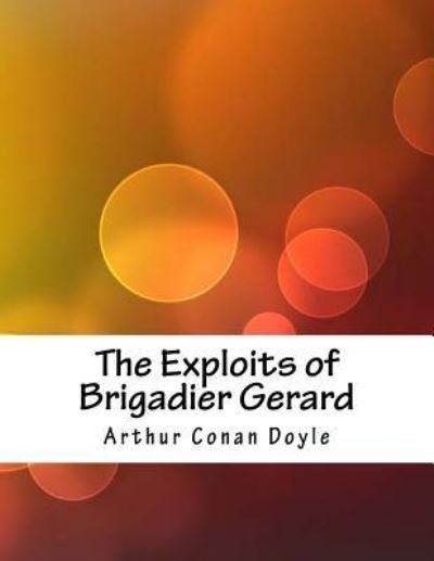 The Exploits of Brigadier Gerard - Sir Arthur Conan Doyle - Bücher - Createspace Independent Publishing Platf - 9781984056627 - 15. April 2018