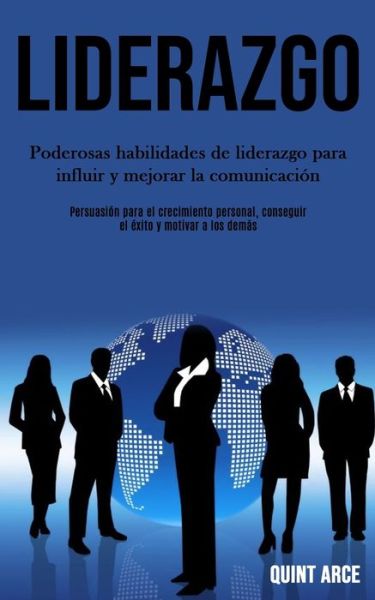 Cover for Quint Arce · Liderazgo: Poderosas habilidades de liderazgo para influir y mejorar la comunicacion (Persuasion para el crecimiento personal, conseguir el exito y motivar a los demas) (Paperback Book) (2020)