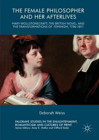 Cover for Deborah Weiss · The Female Philosopher and Her Afterlives: Mary Wollstonecraft, the British Novel, and the Transformations of Feminism, 1796-1811 - Palgrave Studies in the Enlightenment, Romanticism and Cultures of Print (Hardcover Book) [1st ed. 2017 edition] (2017)