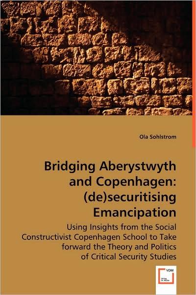 Cover for Ola Sohlstrom · Bridging Aberystwyth and Copenhagen: (De)securitising Emancipation: Using Insights from the Social Constructivist Copenhagen School to Take Forward ... and Politics of Critical Security Studies. (Paperback Book) (2008)