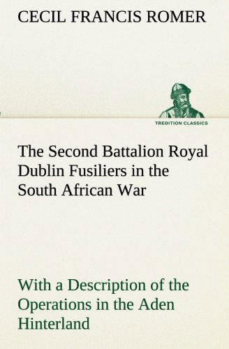 Cover for Cecil Francis Romer · The Second Battalion Royal Dublin Fusiliers in the South African War with a Description of the Operations in the Aden Hinterland (Tredition Classics) (Paperback Book) (2013)