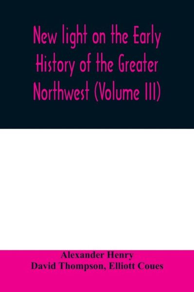 Cover for Alexander Henry · New light on the early history of the greater Northwest. The manuscript journals of Alexander Henry Fur Trader of the Northwest Company and of David Thompson Official Geographer and Explorer of the Same Company 1799-1814. Exploration and adventure among t (Paperback Book) (2020)