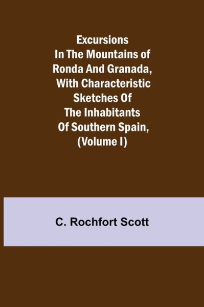 Cover for C Rochfort Scott · Excursions in the mountains of Ronda and Granada, with characteristic sketches of the inhabitants of southern Spain, (Volume I) (Paperback Book) (2021)