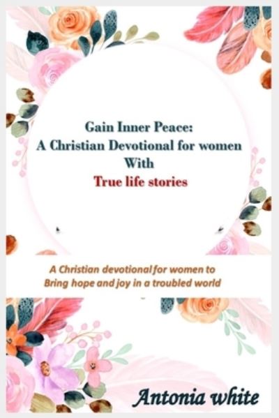 Cover for Antonia White · Gain Inner Peace: A Christian Devotional for women with true life stories: A 31 -day Christian devotional for women to give Hope and Joy in a troubled world. True Life Stories (Paperback Book) (2021)