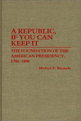 Cover for Michael Riccards · A Republic, If You Can Keep It: The Foundation of the American Presidency, 1700-1800 (Hardcover Book) [First edition] (1987)