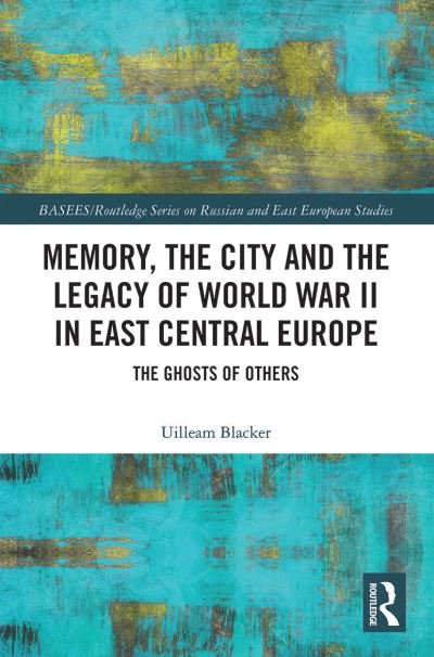 Cover for Uilleam Blacker · Memory, the City and the Legacy of World War II in East Central Europe: The Ghosts of Others - BASEES / Routledge Series on Russian and East European Studies (Paperback Bog) (2021)