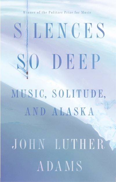 Cover for John Luther Adams · Silences So Deep: Music, Solitude, Alaska (Hardcover Book) (2020)