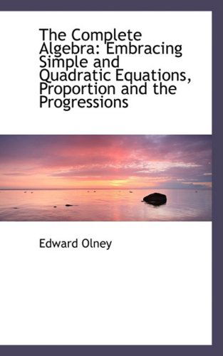 Cover for Edward Olney · The Complete Algebra: Embracing Simple and Quadratic Equations, Proportion and the Progressions (Hardcover Book) (2008)