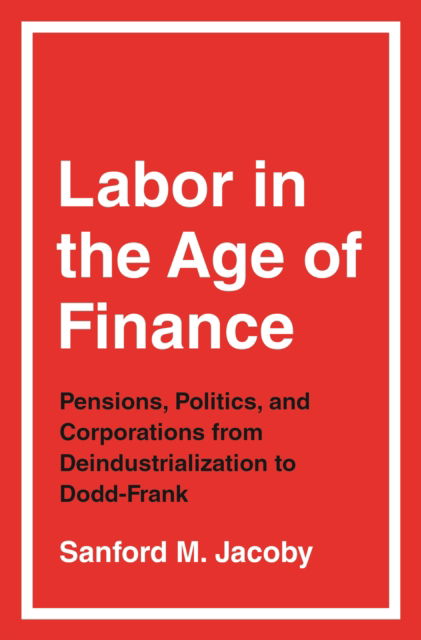 Cover for Sanford M. Jacoby · Labor in the Age of Finance: Pensions, Politics, and Corporations from Deindustrialization to Dodd-Frank (Paperback Book) (2025)