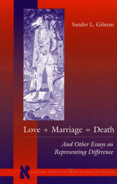 Love + Marriage = Death: And Other Essays on Representing Difference - Stanford Studies in Jewish History and Culture - Sander L. Gilman - Books - Stanford University Press - 9780804732628 - August 1, 1998