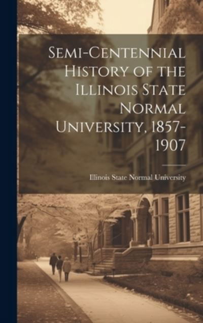 Cover for Illinois State Normal University · Semi-Centennial History of the Illinois State Normal University, 1857-1907 (Bog) (2023)