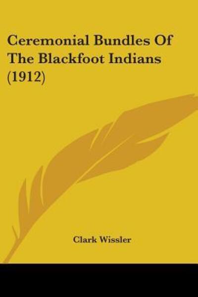 Ceremonial Bundles Of The Blackfoot Indians (1912) - Clark Wissler - Books - Kessinger Publishing - 9781104079628 - February 28, 2009