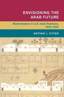 Cover for Citino, Nathan J. (Rice University, Houston) · Envisioning the Arab Future: Modernization in US-Arab Relations, 1945–1967 - Global and International History (Hardcover Book) (2017)