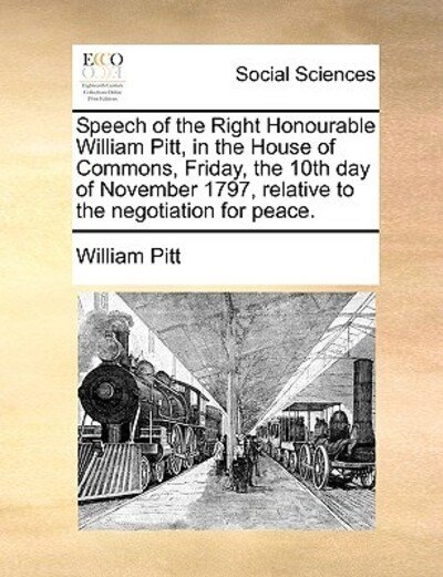 Cover for William Pitt · Speech of the Right Honourable William Pitt, in the House of Commons, Friday, the 10th Day of November 1797, Relative to the Negotiation for Peace. (Paperback Book) (2010)