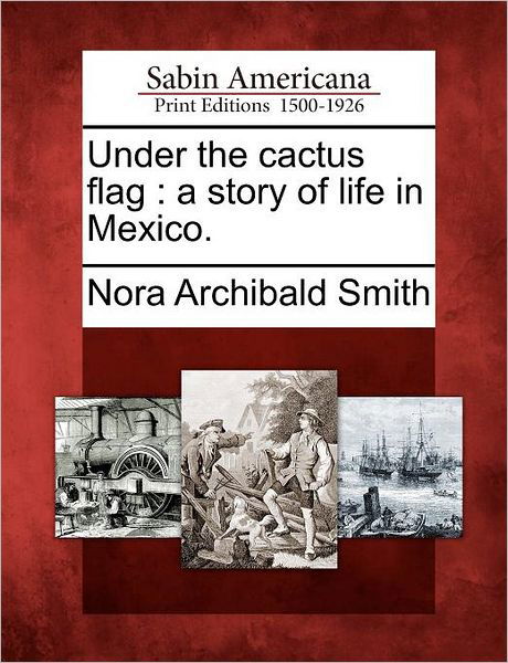 Under the Cactus Flag: a Story of Life in Mexico. - Nora Archibald Smith - Livres - Gale Ecco, Sabin Americana - 9781275797628 - 1 février 2012