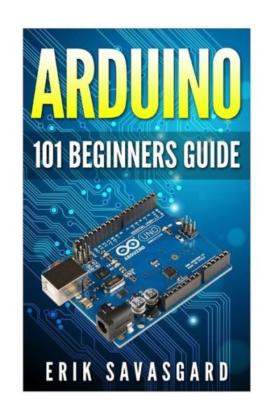 Cover for Erik Savasgard · Arduino: 101 Beginners Guide: How to Get Started with Your Arduino (Tips, Tricks, Projects and More!) (Paperback Book) (2015)