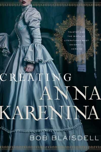 Cover for Bob Blaisdell · Creating Anna Karenina: Tolstoy and the Birth of Literature's Most Enigmatic Heroine (Hardcover Book) (2020)
