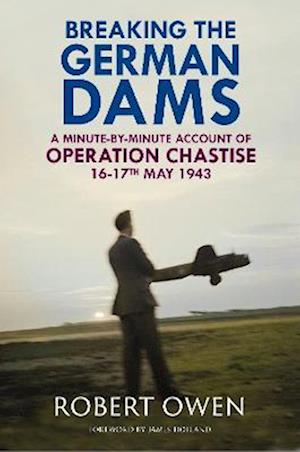 Cover for Dr Robert Owen · Breaking the German Dams: A Minute-By-Minute Account of Operation Chastise, May 1943 (Hardcover Book) (2023)