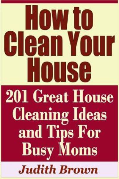 Cover for Judith Brown · How to Clean Your House - 201 Great House Cleaning Ideas and Tips for Busy Moms (Paperback Book) (2019)