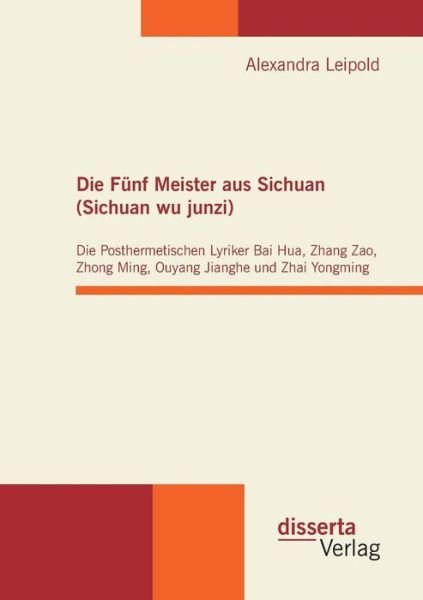 Cover for Alexandra Leipold · Die Funf Meister aus Sichuan (Sichuan wu junzi): Die Posthermetischen Lyriker Bai Hua, Zhang Zao, Zhong Ming, Ouyang Jianghe und Zhai Yongming (Paperback Book) [German edition] (2011)