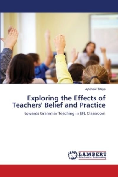 Cover for Aytenew Tilaye · Exploring the Effects of Teachers' Belief and Practice (Pocketbok) (2021)