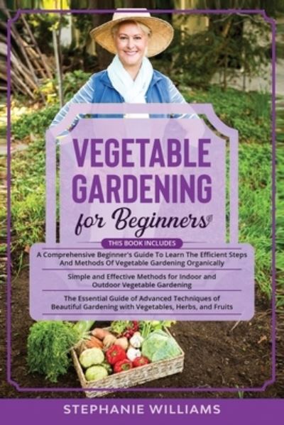 Vegetable Gardening for Beginners: 3 in 1- A Comprehensive Beginner's Guide+ Simple and Effective Methods for Indoor and Outdoor Vegetable Gardening+ Advanced Techniques of Beautiful Gardening - Stephanie Williams - Książki - Independently Published - 9798525739628 - 23 czerwca 2021