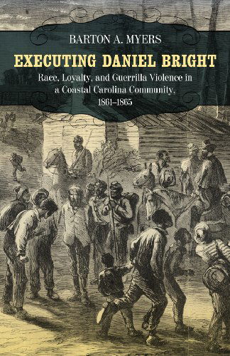 Cover for Barton A. Myers · Executing Daniel Bright: Race, Loyalty, and Guerrilla Violence in a Coastal Carolina Community, 1861-1865 - Conflicting Worlds: New Dimensions of the American Civil War (Paperback Book) [Reprint edition] (2011)