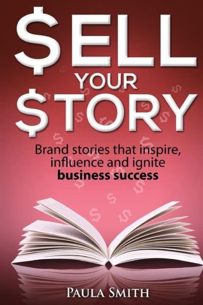Cover for Paula Smith · Sell Your Story: Brand Stories That Inspire, Influence and Ignite Business Success (Pocketbok) (2015)