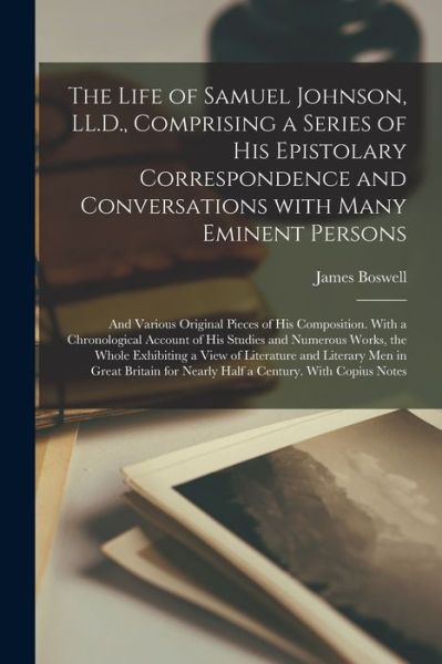 Cover for James 1740-1795 Boswell · The Life of Samuel Johnson, LL.D., Comprising a Series of His Epistolary Correspondence and Conversations With Many Eminent Persons; and Various Original Pieces of His Composition. With a Chronological Account of His Studies and Numerous Works, The... (Paperback Book) (2021)