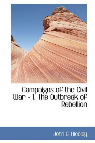 Cover for John G. Nicolay · Campaigns of the Civil War - I. the Outbreak of Rebellion (Bibliolife Reproduction Series) (Hardcover Book) (2009)