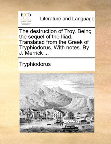 Cover for Tryphiodorus · The Destruction of Troy. Being the Sequel of the Iliad. Translated from the Greek of Tryphiodorus. with Notes. by J. Merrick ... (Paperback Bog) (2010)