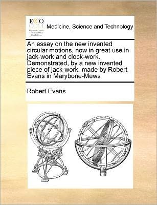 Cover for Robert Evans · An Essay on the New Invented Circular Motions, Now in Great Use in Jack-work and Clock-work. Demonstrated, by a New Invented Piece of Jack-work, Made by (Pocketbok) (2010)