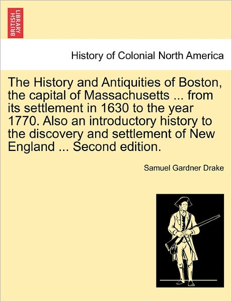 Cover for Samuel Gardner Drake · The History and Antiquities of Boston, the Capital of Massachusetts ... from Its Settlement in 1630 to the Year 1770. Also an Introductory History to the (Pocketbok) (2011)