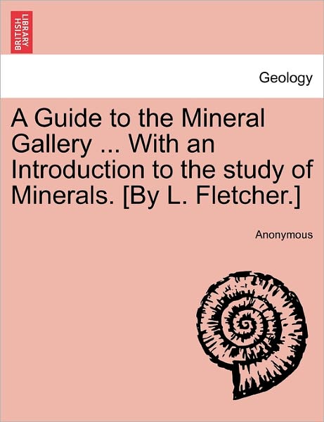 A Guide to the Mineral Gallery ... with an Introduction to the Study of Minerals. [by L. Fletcher.] - Anonymous - Kirjat - British Library, Historical Print Editio - 9781241519629 - tiistai 1. maaliskuuta 2011