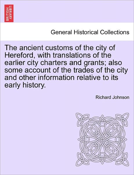 The Ancient Customs of the City of Hereford, with Translations of the Earlier City Charters and Grants; Also Some Account of the Trades of the City and Ot - Richard Johnson - Books - British Library, Historical Print Editio - 9781241605629 - April 1, 2011