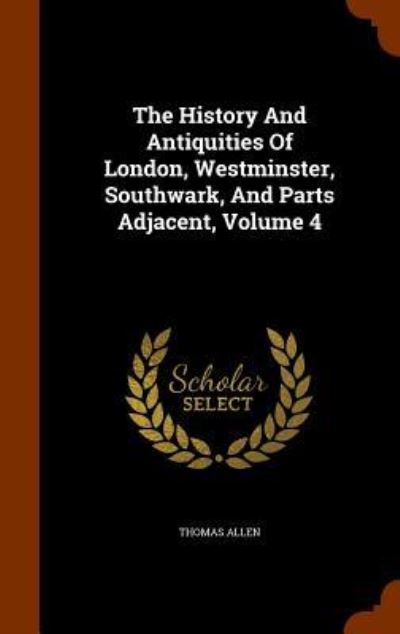 Cover for Thomas Allen · The History And Antiquities Of London, Westminster, Southwark, And Parts Adjacent, Volume 4 (Hardcover Book) (2015)