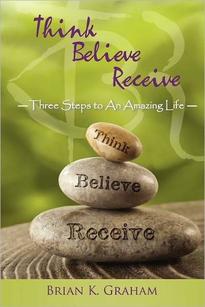 Brian K. Graham · Think, Believe, Receive: Three Steps to an Amazing Life (Taschenbuch) (2011)