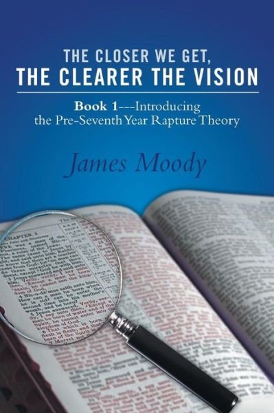 The Closer We Get, the Clearer the Vision: Book 1-introducing the Pre-seventh-year Rapture Theory - James Moody - Kirjat - WestBow Press - 9781490814629 - tiistai 14. tammikuuta 2014