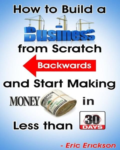 Cover for Eric Erickson · How to Build a Business from Scratch Backwards and Start Making Money in Less Than 30 Days (Paperback Bog) (2014)