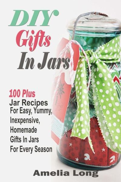 Diy Gifts in Jars: 100 Plus Jar Recipes for Easy, Yummy, Inexpensive, Homemade Gifts in Jars for Every Season - Amelia Long - Kirjat - Createspace - 9781505431629 - tiistai 9. joulukuuta 2014