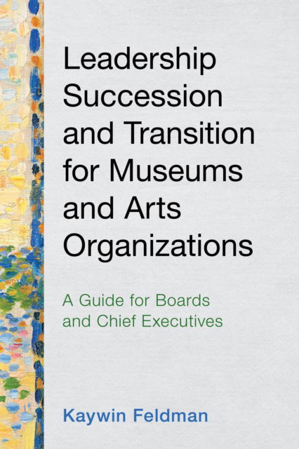 Kaywin Feldman · Leadership Succession and Transition for Museums and Arts Organizations: A Guide for Boards and Chief Executives - American Alliance of Museums (Hardcover Book) (2024)