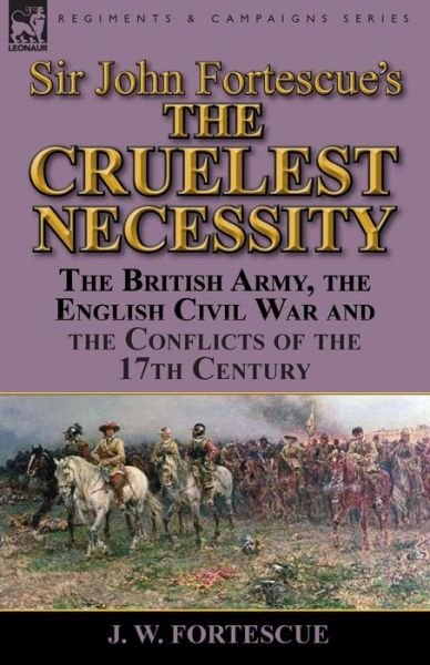 Cover for Fortescue, J W, Sir · Sir John Fortescue's 'The Cruelest Necessity': The British Army, the English Civil War and the Conflicts of the 17th Century (Paperback Book) (2014)