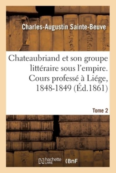 Chateaubriand Et Son Groupe Litteraire Sous l'Empire. Cours Professe A Liege, 1848-1849- Tome 2 - Charles-Augustin Sainte-Beuve - Books - Hachette Livre - BNF - 9782019689629 - February 28, 2018