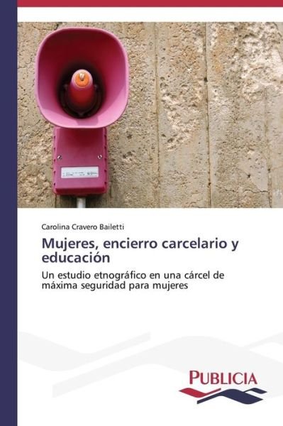 Cover for Carolina Cravero Bailetti · Mujeres, Encierro Carcelario Y Educación: Un Estudio Etnográfico en Una Cárcel De Máxima Seguridad Para Mujeres (Pocketbok) [Spanish edition] (2014)