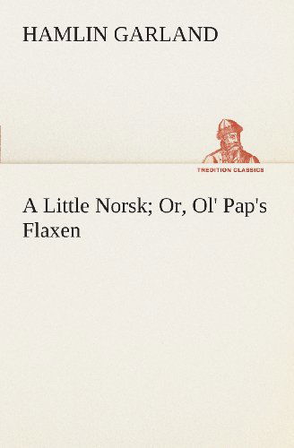 Cover for Hamlin Garland · A Little Norsk Or, Ol' Pap's Flaxen (Tredition Classics) (Paperback Book) (2013)