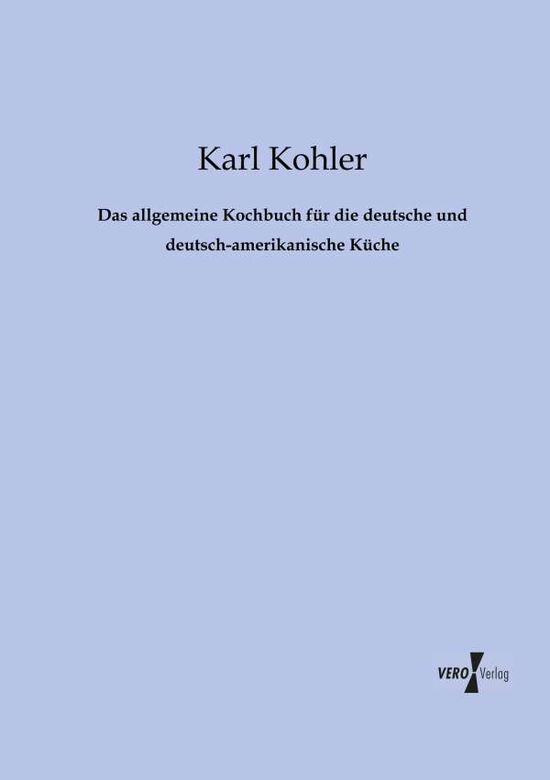 Cover for Karl Kohler · Das Allgemeine Kochbuch Fuer Die Deutsche Und Deutsch-amerikanische Kueche (Paperback Book) [German edition] (2019)