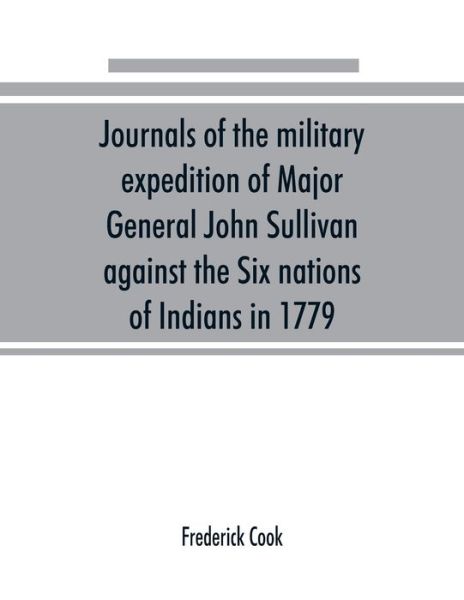 Journals of the military expedition of Major General John Sullivan against the Six nations of Indians in 1779; with records of centennial celebrations; prepared pursuant to chapter 361, laws of the state of New York, of 1885 - Frederick Cook - Books - Alpha Edition - 9789353890629 - September 22, 2019