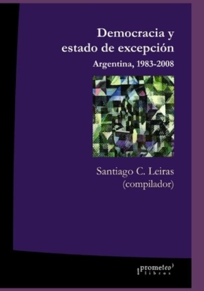 Cover for Santiago C Leiras · Democracia y estado de excepcion: Argentina, 1983-2008 - Argentina, su Cultura, Historia y Sociedad IV (Paperback Book) (2021)